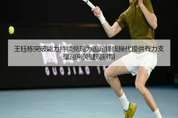 王钰栋突破能力持续兑现为国足锋线换代提供有力支撑迎来关键观察期