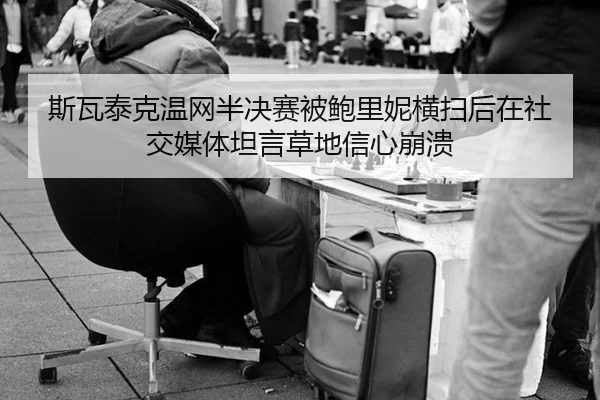 斯瓦泰克温网半决赛被鲍里妮横扫后在社交媒体坦言草地信心崩溃