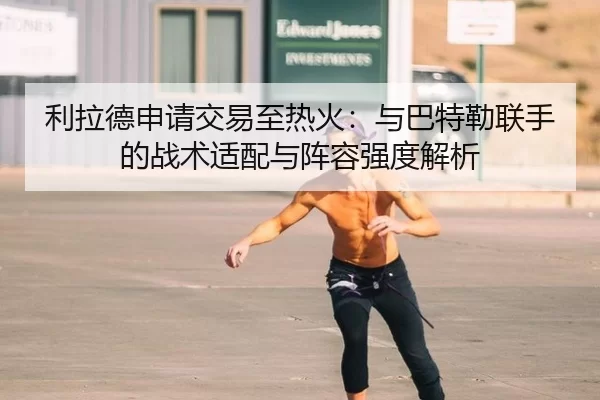 利拉德申请交易至热火：与巴特勒联手的战术适配与阵容强度解析